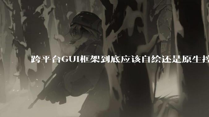 跨平台GUI框架到底应该自绘还是原生控件绑定？