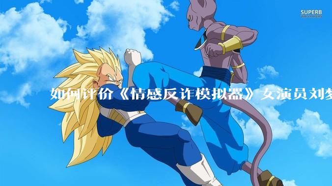 如何评价《情感反诈模拟器》女演员刘梦茹最新的抖音***回应?