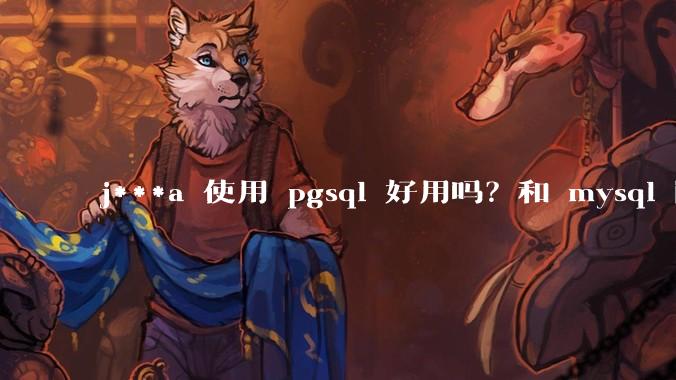 j***a 使用 pgsql 好用吗？和 mysql 区别大吗？