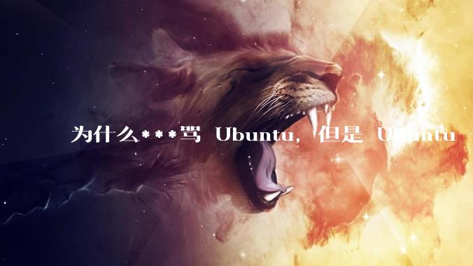 为什么***骂 Ubuntu，但是 Ubuntu 一直是所有 Linux 发行版中知名度、热度最高的？