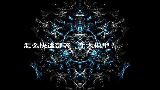 怎么快速部署一个大模型?