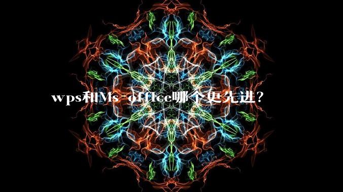 wps和Ms office哪个更先进？