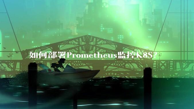 如何部署Prometheus监控K8S？