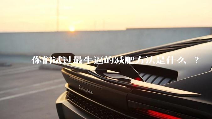 你们试过最牛逼的减肥方法是什么 ?