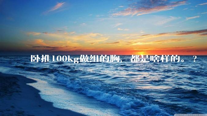 卧推100kg做组的胸，都是啥样的。?