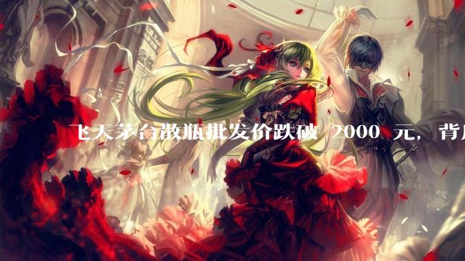 飞天茅台散瓶批发价跌破 2000 元，背后什么原因？收藏茅台还能增值吗？