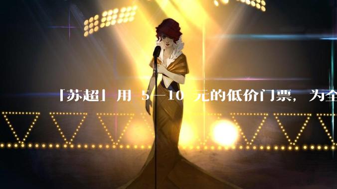 「苏超」用 5—10 元的低价门票，为全省「踢」出超 3 亿元真金白银，「苏超」爆火做对了什么？