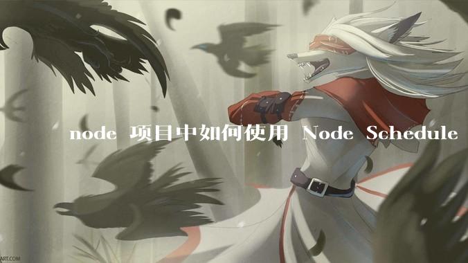 node 项目中如何使用 Node Schedule 创建定时任务？