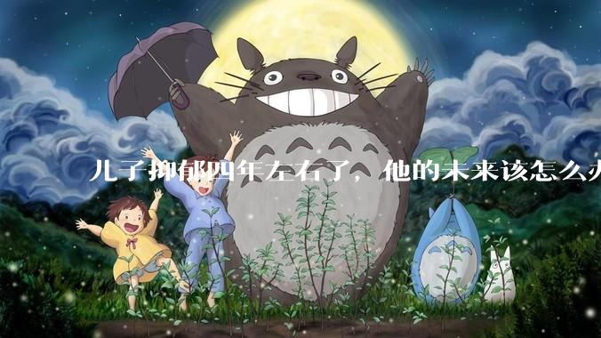 儿子抑郁四年左右了，他的未来该怎么办？