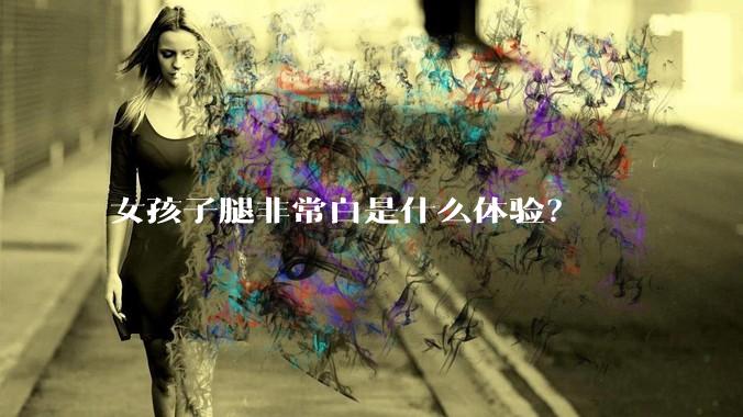 女孩子腿非常白是什么体验？