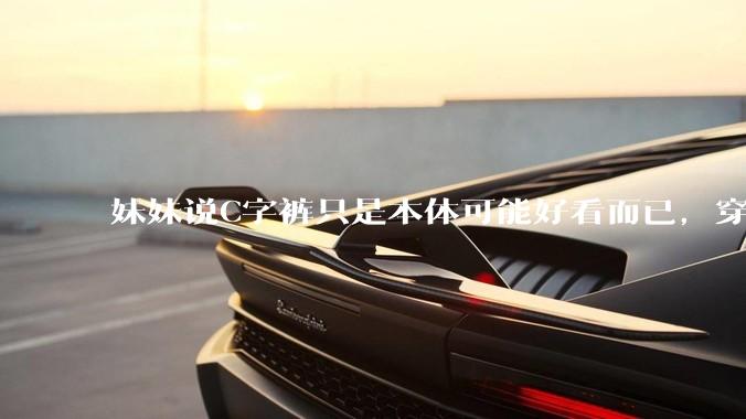 妹妹说C字裤只是本体可能好看而已，穿在身上其实非常丑，爱美的女孩根本不买，是这样的么？