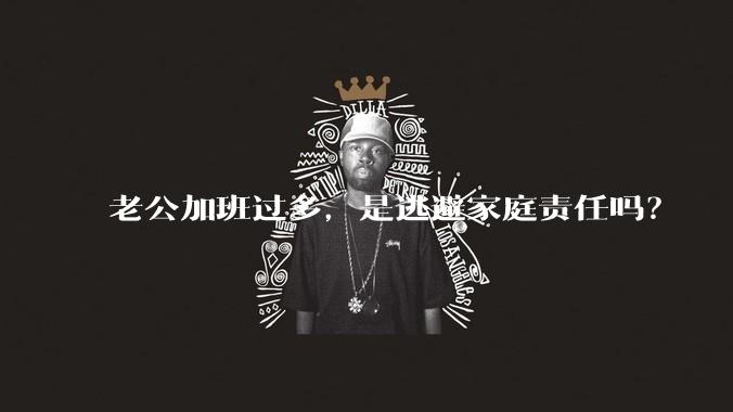 老公加班过多，是逃避家庭责任吗？